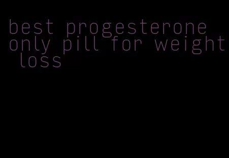 best progesterone only pill for weight loss