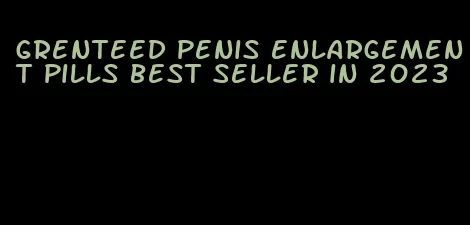 grenteed penis enlargement pills best seller in 2023