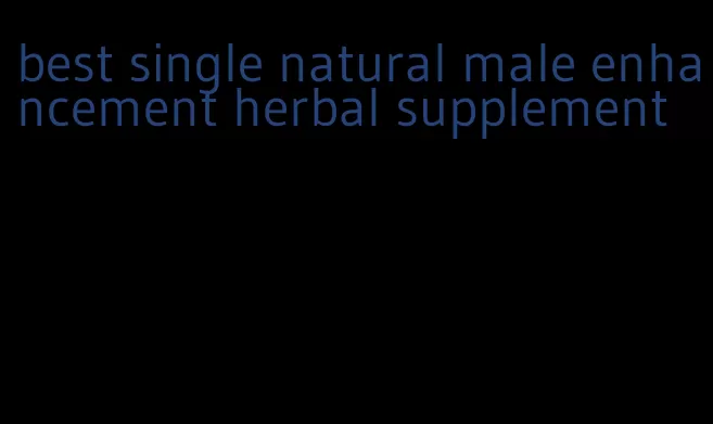 best single natural male enhancement herbal supplement