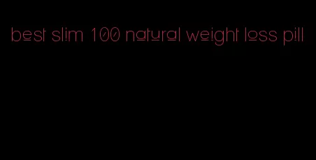 best slim 100 natural weight loss pill