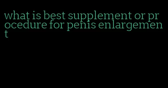 what is best supplement or procedure for penis enlargement