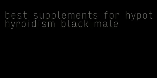 best supplements for hypothyroidism black male