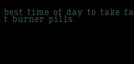 best time of day to take fat burner pills