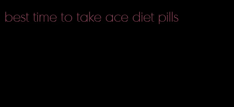 best time to take ace diet pills