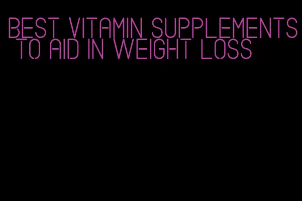 best vitamin supplements to aid in weight loss