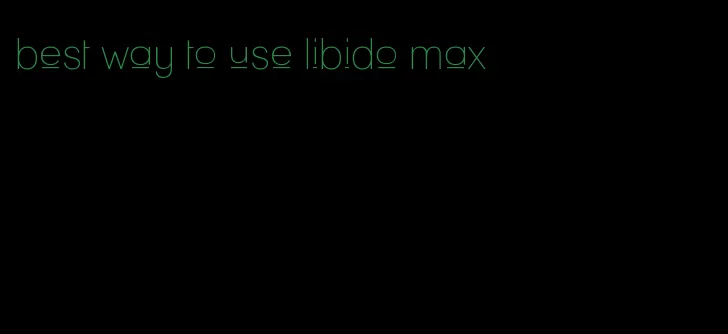 best way to use libido max