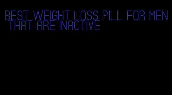 best weight loss pill for men that are inactive