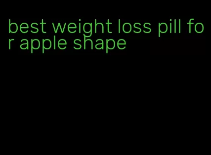 best weight loss pill for apple shape