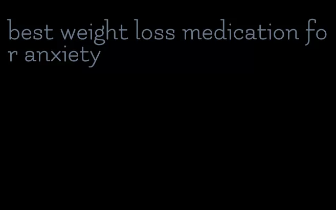 best weight loss medication for anxiety