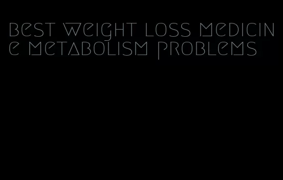 best weight loss medicine metabolism problems