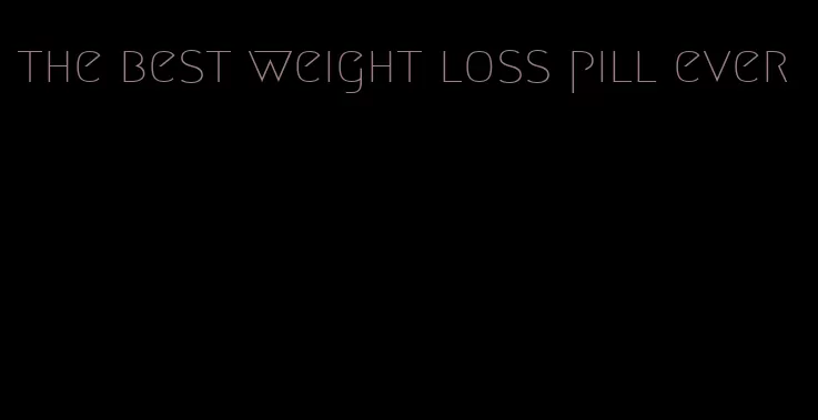 the best weight loss pill ever