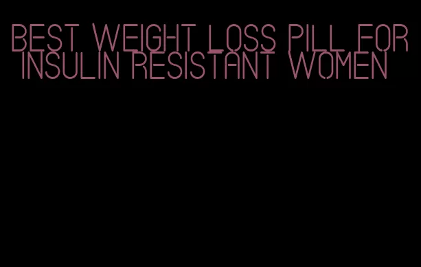 best weight loss pill for insulin resistant women