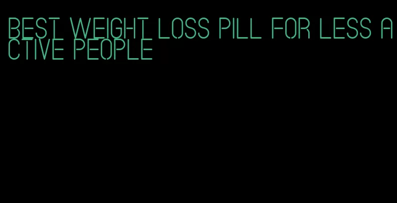 best weight loss pill for less active people