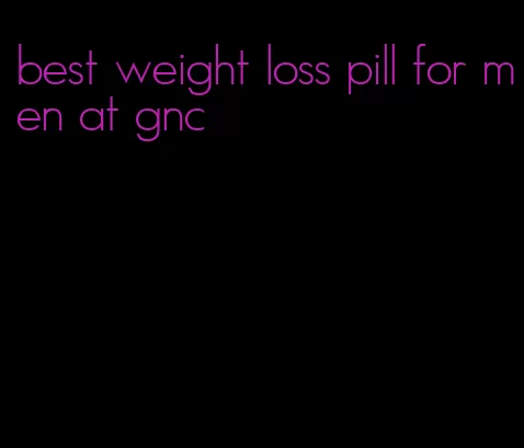 best weight loss pill for men at gnc