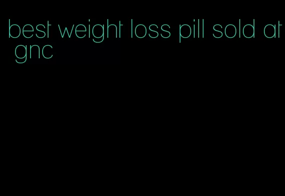 best weight loss pill sold at gnc