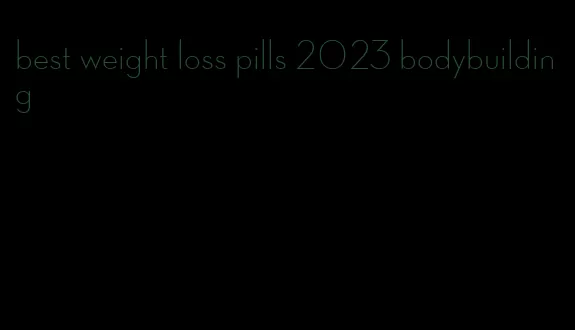 best weight loss pills 2023 bodybuilding