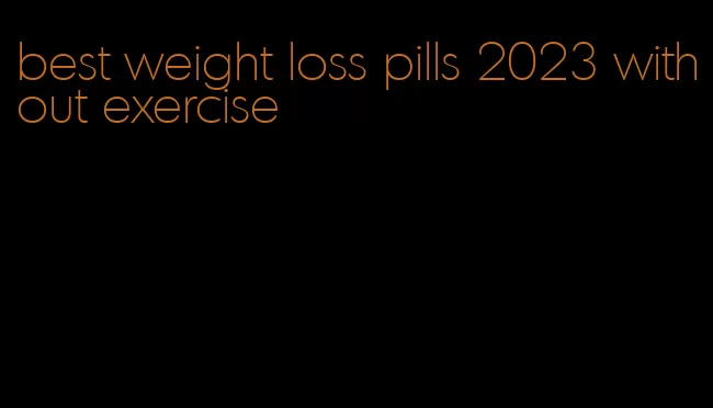 best weight loss pills 2023 without exercise