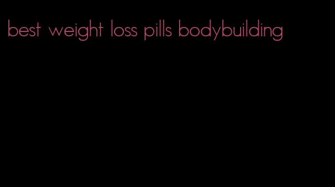 best weight loss pills bodybuilding