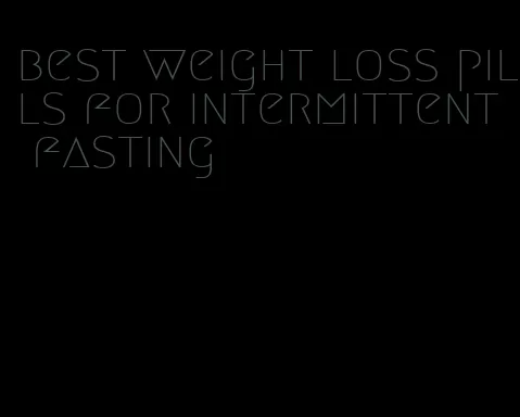 best weight loss pills for intermittent fasting