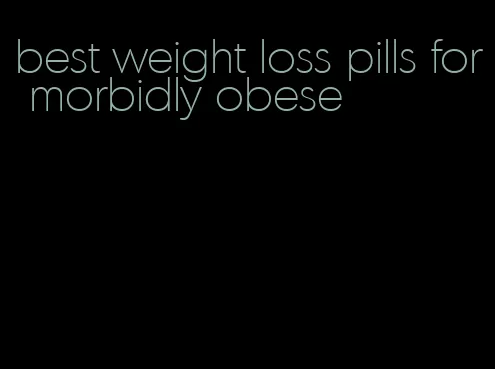 best weight loss pills for morbidly obese