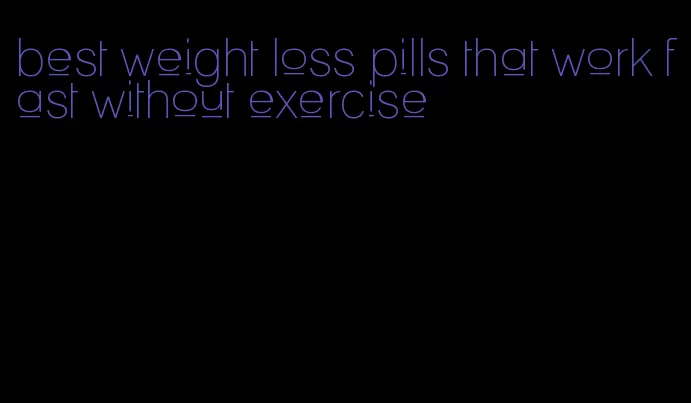 best weight loss pills that work fast without exercise