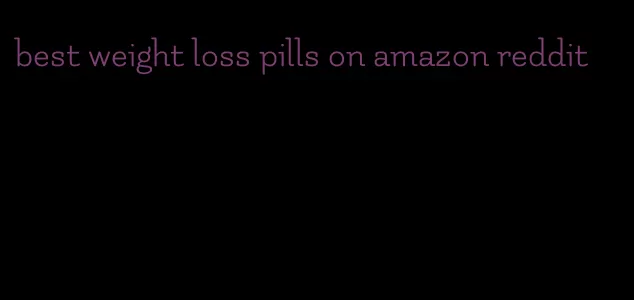 best weight loss pills on amazon reddit