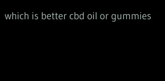 which is better cbd oil or gummies