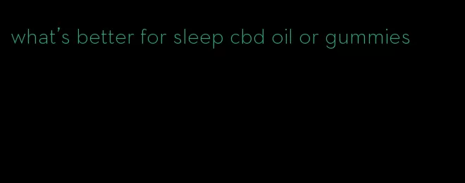 what's better for sleep cbd oil or gummies