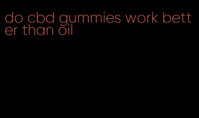 do cbd gummies work better than oil