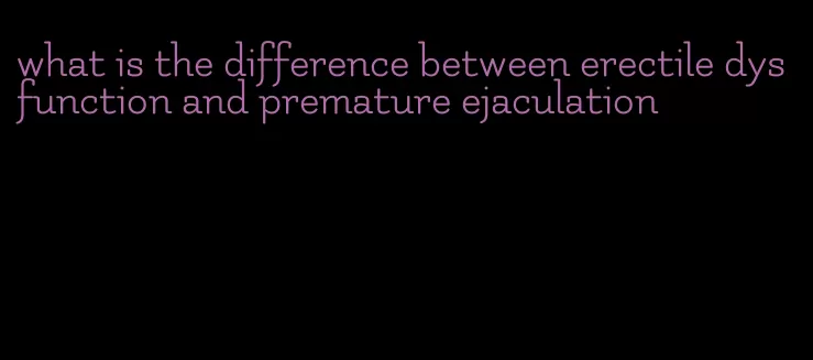 what is the difference between erectile dysfunction and premature ejaculation