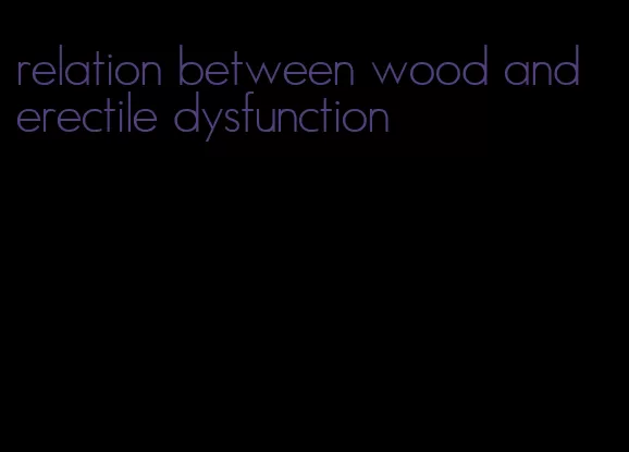 relation between wood and erectile dysfunction