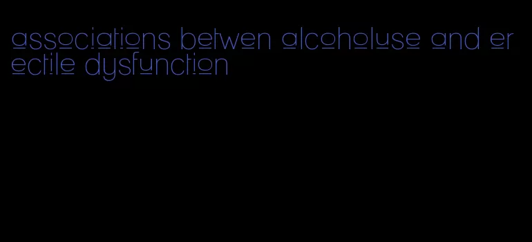 associations betwen alcoholuse and erectile dysfunction