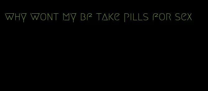 why wont my bf take pills for sex