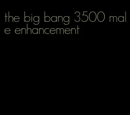 the big bang 3500 male enhancement