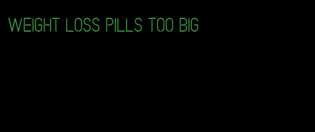 weight loss pills too big