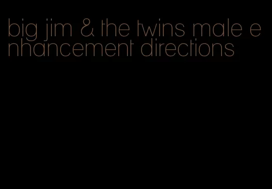 big jim & the twins male enhancement directions