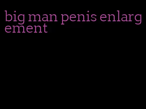 big man penis enlargement