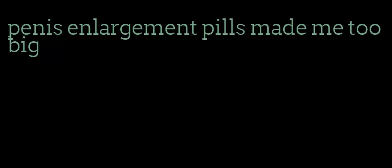 penis enlargement pills made me too big