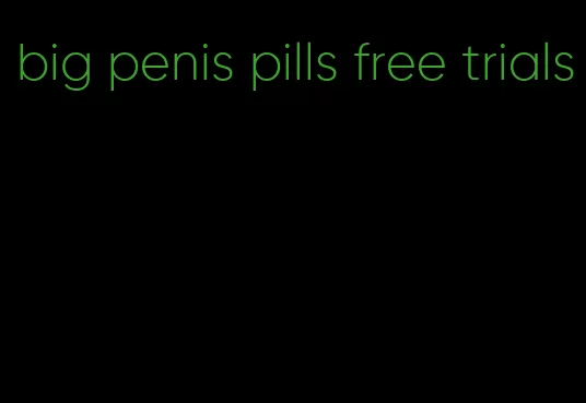 big penis pills free trials