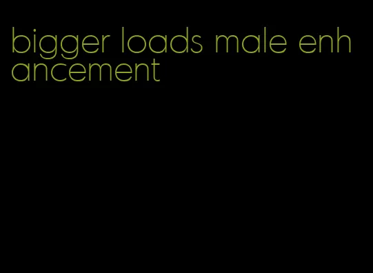 bigger loads male enhancement