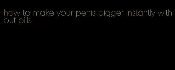 how to make your penis bigger instantly without pills