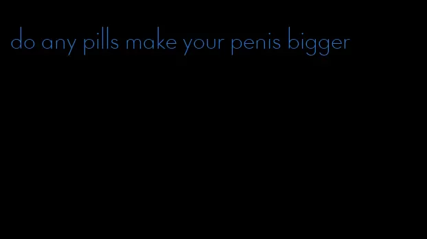 do any pills make your penis bigger