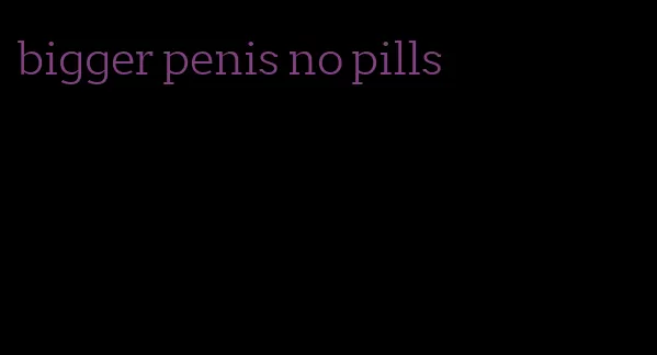 bigger penis no pills