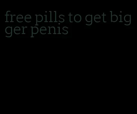 free pills to get bigger penis