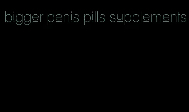 bigger penis pills supplements