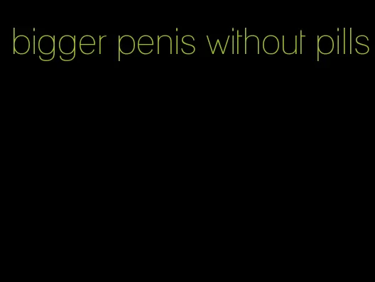 bigger penis without pills