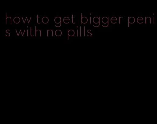 how to get bigger penis with no pills