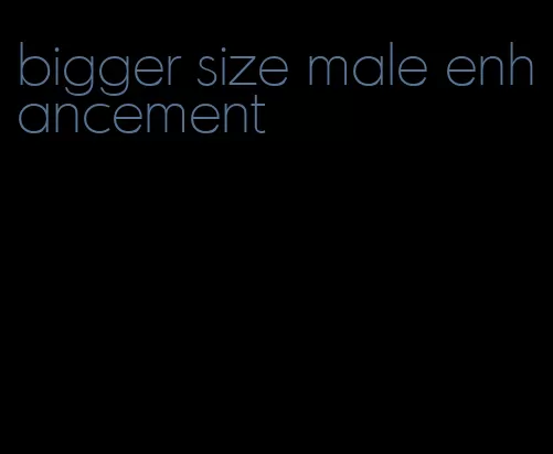 bigger size male enhancement