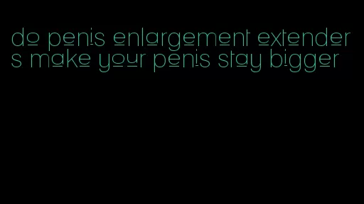 do penis enlargement extenders make your penis stay bigger