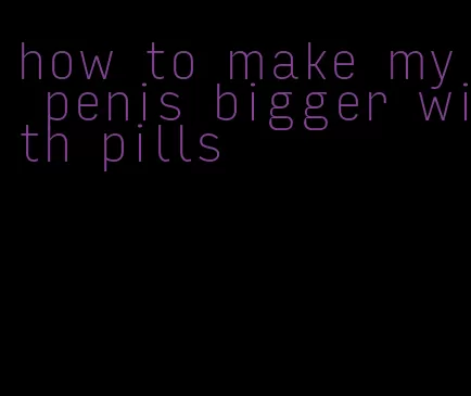 how to make my penis bigger with pills